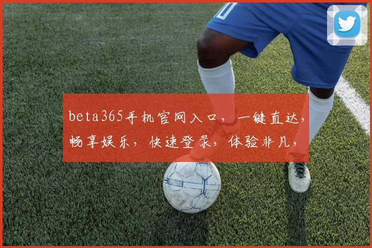 beta365手机官网入口，一键直达，畅享娱乐，快速登录，体验非凡，三重惊喜，不容错过