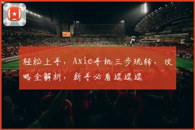 轻松上手，Axie手机三步玩转，攻略全解析，新手必看逗逗逗