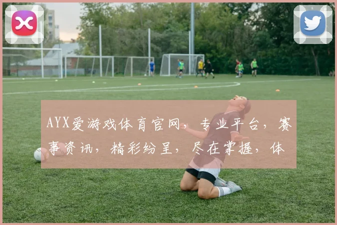 AYX爱游戏体育官网，专业平台，赛事资讯，精彩纷呈，尽在掌握，体验非凡