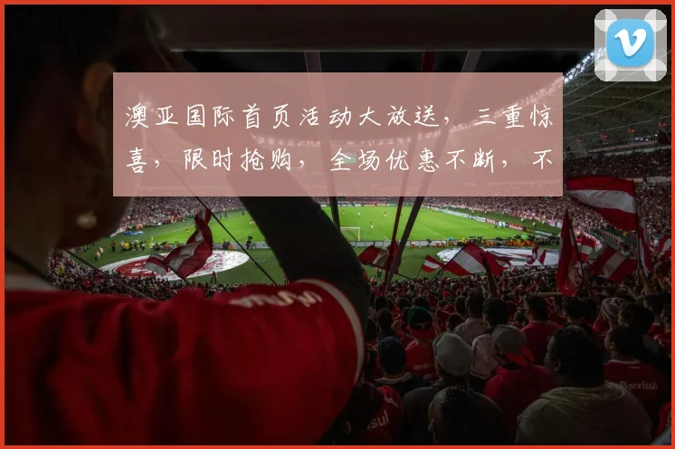 澳亚国际首页活动大放送，三重惊喜，限时抢购，全场优惠不断，不容错过