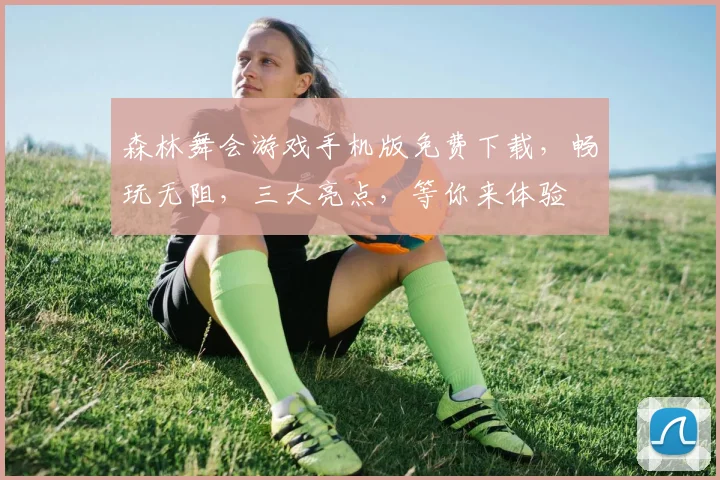 森林舞会游戏手机版免费下载，畅玩无阻，三大亮点，等你来体验