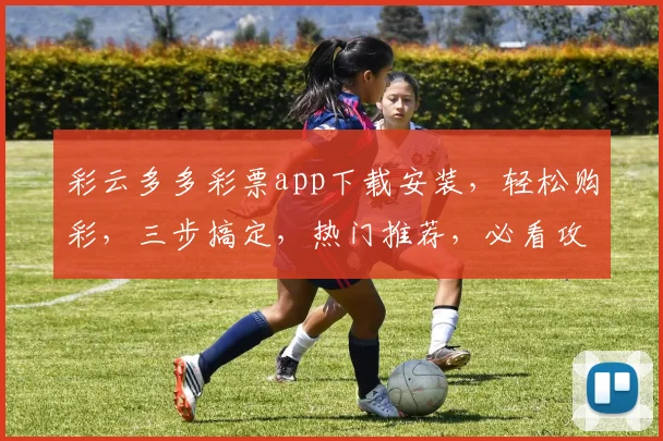 彩云多多彩票app下载安装，轻松购彩，三步搞定，热门推荐，必看攻略，不容错过