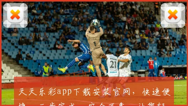 天天乐彩app下载安装官网，快速便捷，三步完成，安全可靠，让您轻松购彩