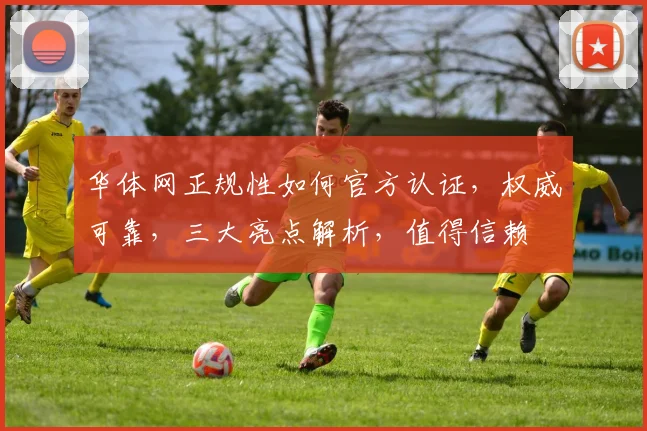 华体网正规性如何官方认证，权威可靠，三大亮点解析，值得信赖