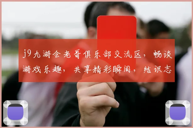 j9九游会老哥俱乐部交流区，畅谈游戏乐趣，共享精彩瞬间，结识志同道合伙伴，尽在九游会