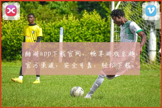 酷游app下载官网，畅享游戏乐趣，官方渠道，安全可靠，轻松下载，体验非凡