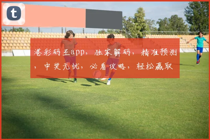 港彩码王app，独家解码，精准预测，中奖无忧，必看攻略，轻松赢取大奖