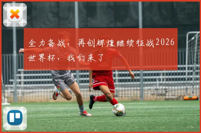 全力备战，再创辉煌继续征战2026世界杯，我们来了