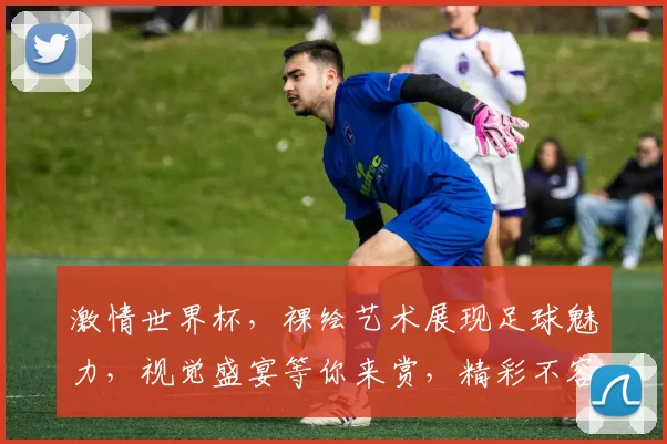激情世界杯，裸绘艺术展现足球魅力，视觉盛宴等你来赏，精彩不容错过，一睹为快
