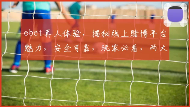 ebet真人体验，揭秘线上赌博平台魅力，安全可靠，玩家必看，两大亮点不容错过