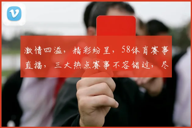激情四溢，精彩纷呈，58体育赛事直播，三大热点赛事不容错过，尽享视听盛宴